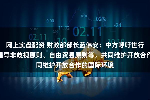 网上实盘配资 财政部部长蓝佛安：中方呼吁世行等国际组织倡导非歧视原则、自由贸易原则等，共同维护开放合作的国际环境