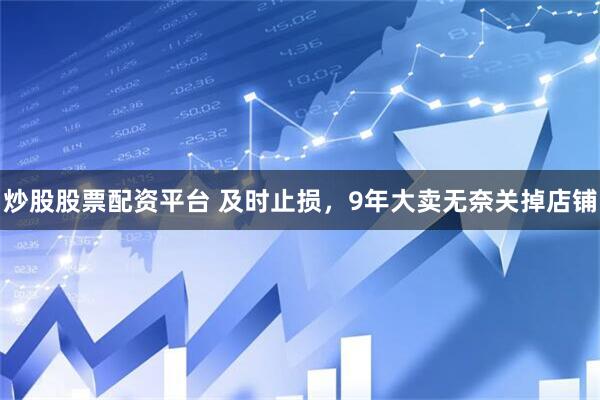 炒股股票配资平台 及时止损，9年大卖无奈关掉店铺