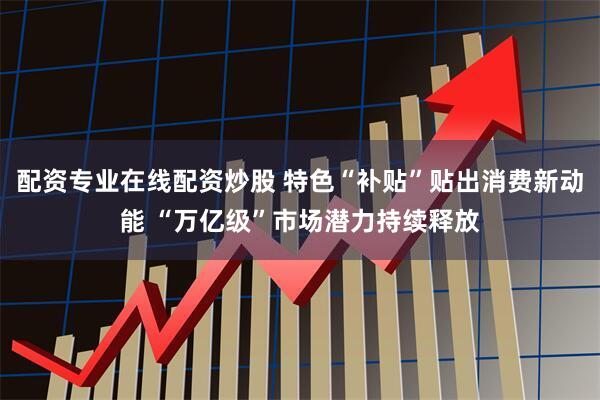 配资专业在线配资炒股 特色“补贴”贴出消费新动能 “万亿级”市场潜力持续释放
