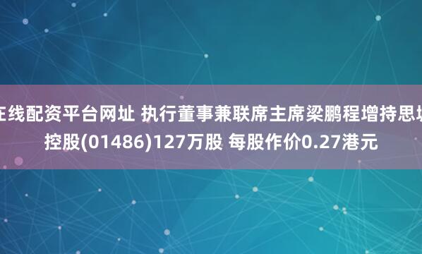 在线配资平台网址 执行董事兼联席主席梁鹏程增持思城控股(01486)127万股 每股作价0.27港元