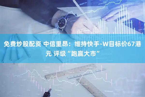 免费炒股配资 中信里昂：维持快手-W目标价67港元 评级“跑赢大市”