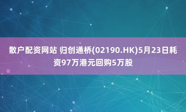 散户配资网站 归创通桥(02190.HK)5月23日耗资97万港元回购5万股