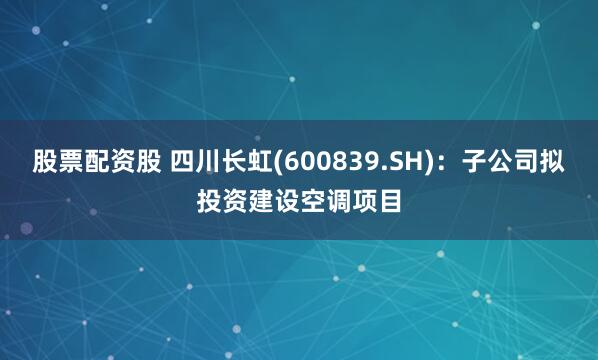 股票配资股 四川长虹(600839.SH)：子公司拟投资建设空调项目
