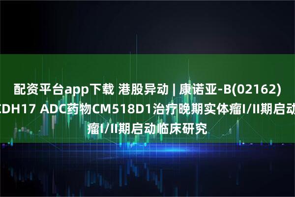 配资平台app下载 港股异动 | 康诺亚-B(02162)涨超3% CDH17 ADC药物CM518D1治疗晚期实体瘤I/II期启动临床研究