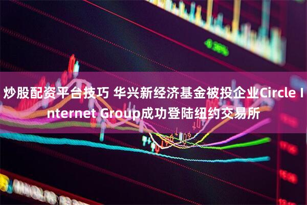 炒股配资平台技巧 华兴新经济基金被投企业Circle Internet Group成功登陆纽约交易所