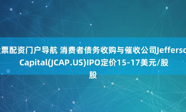 股票配资门户导航 消费者债务收购与催收公司Jefferson Capital(JCAP.US)IPO定价15-17美元/股