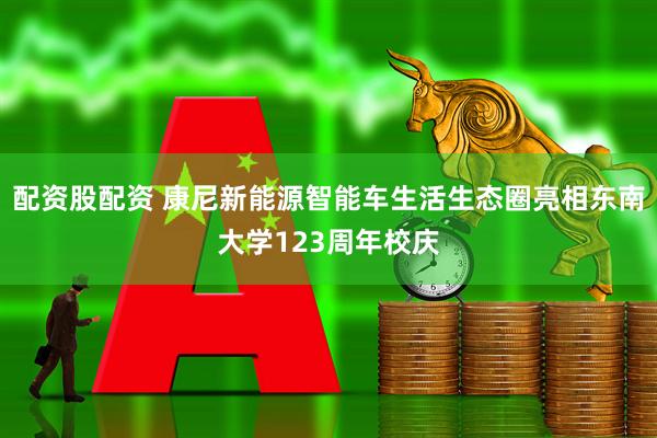 配资股配资 康尼新能源智能车生活生态圈亮相东南大学123周年校庆