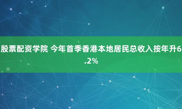 股票配资学院 今年首季香港本地居民总收入按年升6.2%