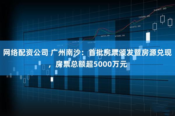 网络配资公司 广州南沙：首批房票颁发暨房源兑现，房票总额超5000万元