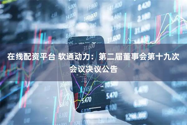 在线配资平台 软通动力：第二届董事会第十九次会议决议公告