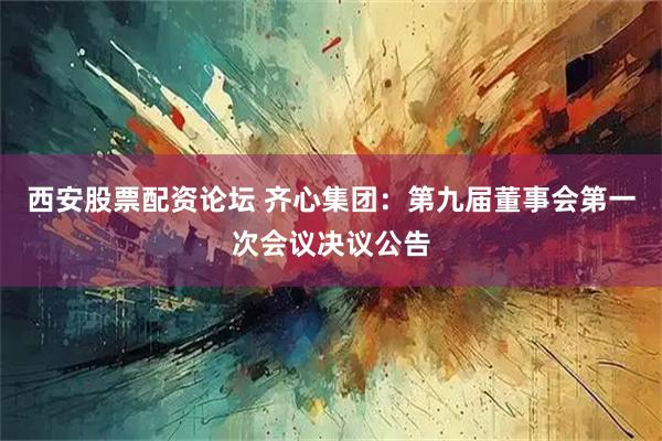 西安股票配资论坛 齐心集团：第九届董事会第一次会议决议公告