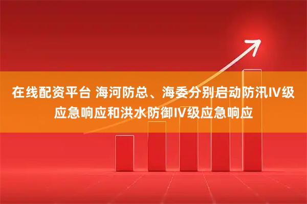 在线配资平台 海河防总、海委分别启动防汛Ⅳ级应急响应和洪水防御Ⅳ级应急响应