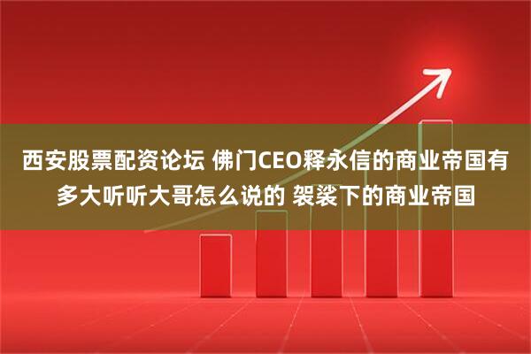 西安股票配资论坛 佛门CEO释永信的商业帝国有多大听听大哥怎么说的 袈裟下的商业帝国