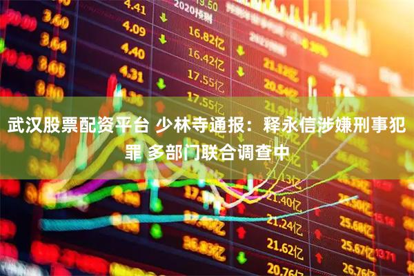 武汉股票配资平台 少林寺通报：释永信涉嫌刑事犯罪 多部门联合调查中