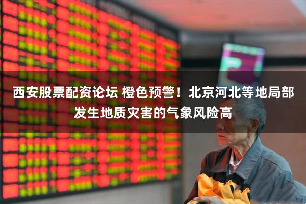 西安股票配资论坛 橙色预警！北京河北等地局部发生地质灾害的气象风险高
