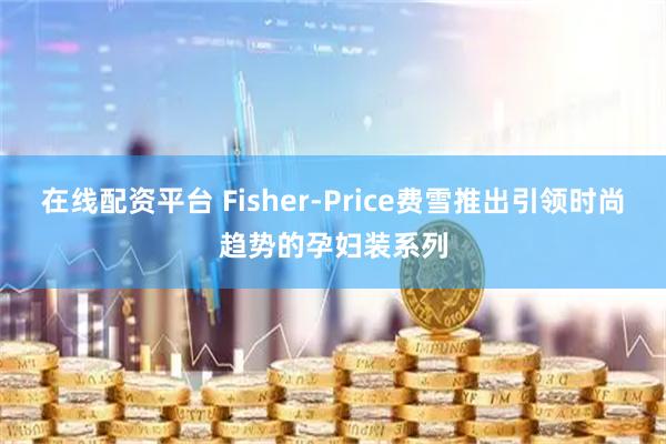 在线配资平台 Fisher-Price费雪推出引领时尚趋势的孕妇装系列