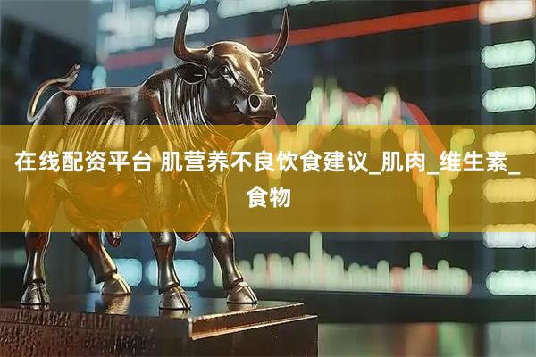 在线配资平台 肌营养不良饮食建议_肌肉_维生素_食物