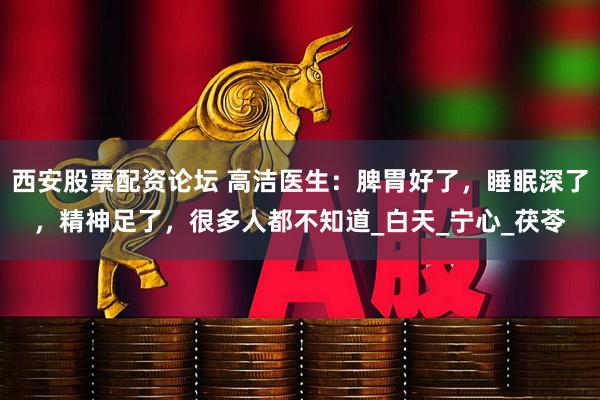 西安股票配资论坛 高洁医生：脾胃好了，睡眠深了，精神足了，很多人都不知道_白天_宁心_茯苓