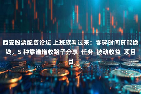 西安股票配资论坛 上班族看过来：零碎时间真能换钱，5 种靠谱增收路子分享_任务_被动收益_项目