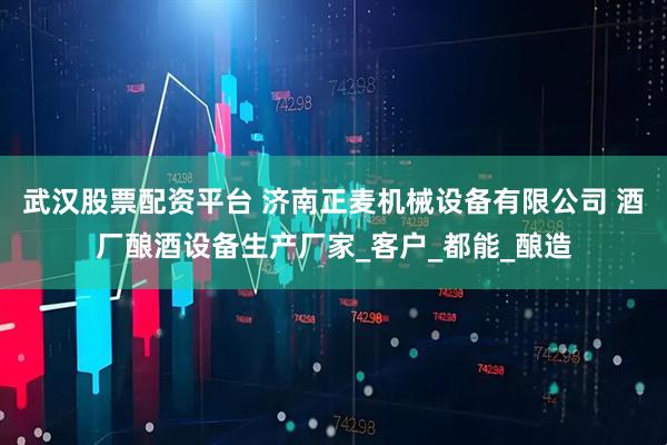 武汉股票配资平台 济南正麦机械设备有限公司 酒厂酿酒设备生产厂家_客户_都能_酿造
