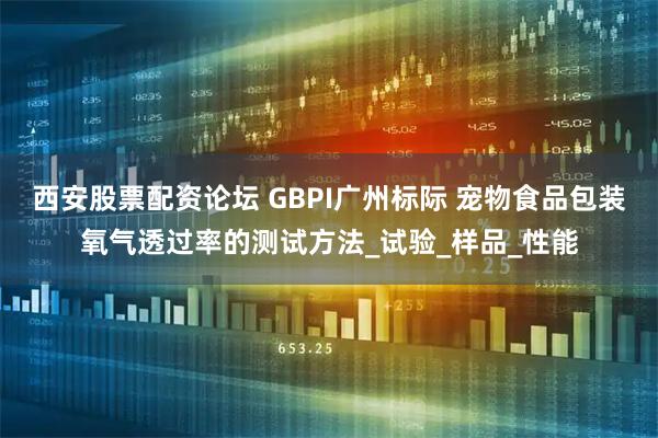 西安股票配资论坛 GBPI广州标际 宠物食品包装氧气透过率的测试方法_试验_样品_性能