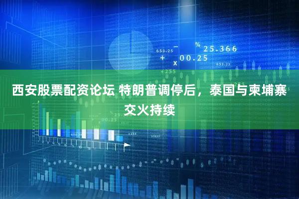 西安股票配资论坛 特朗普调停后，泰国与柬埔寨交火持续
