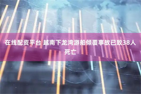 在线配资平台 越南下龙湾游船倾覆事故已致38人死亡