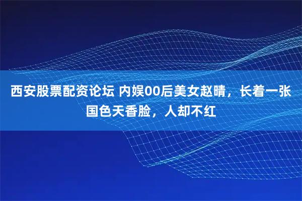 西安股票配资论坛 内娱00后美女赵晴，长着一张国色天香脸，人却不红