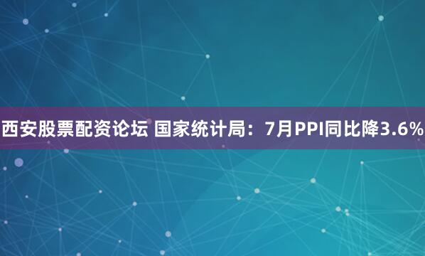 西安股票配资论坛 国家统计局:7月PPI同比降3.6%