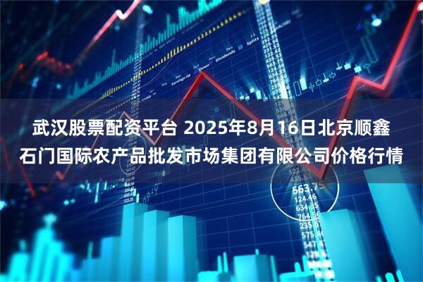 武汉股票配资平台 2025年8月16日北京顺鑫石门国际农产品批发市场集团有限公司价格行情