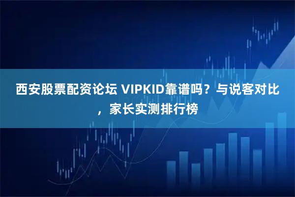 西安股票配资论坛 VIPKID靠谱吗？与说客对比，家长实测排行榜