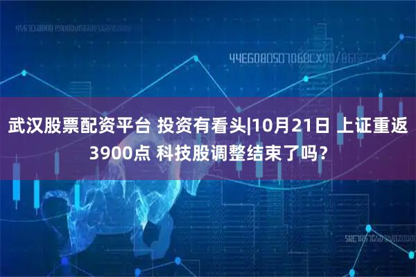 武汉股票配资平台 投资有看头|10月21日 上证重返3900点 科技股调整结束了吗?