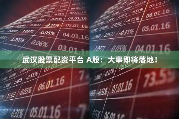 武汉股票配资平台 A股:大事即将落地!