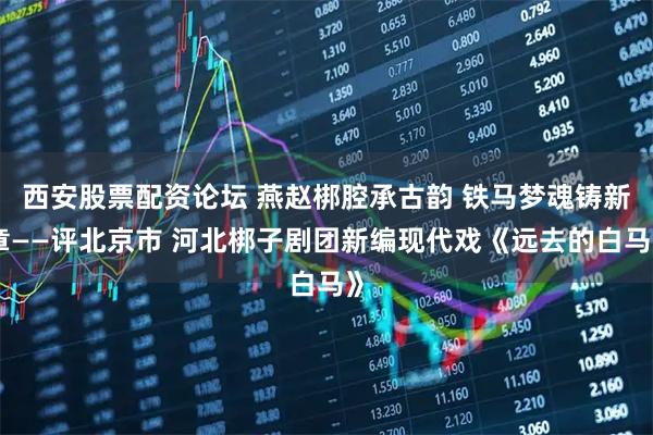 西安股票配资论坛 燕赵梆腔承古韵 铁马梦魂铸新章——评北京市 河北梆子剧团新编现代戏《远去的白马》