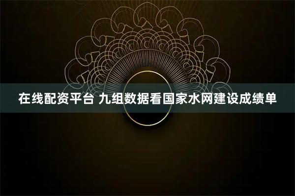在线配资平台 九组数据看国家水网建设成绩单
